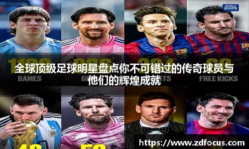 全球顶级足球明星盘点你不可错过的传奇球员与他们的辉煌成就