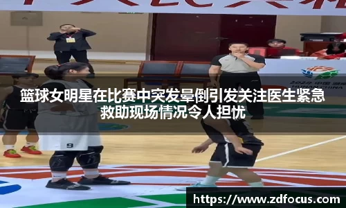 篮球女明星在比赛中突发晕倒引发关注医生紧急救助现场情况令人担忧